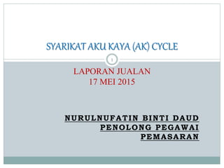 NURULNUFATIN BINTI DAUD
PENOLONG PEGAWAI
PEMASARAN
SYARIKAT AKU KAYA (AK) CYCLE
LAPORAN JUALAN
17 MEI 2015
1
 