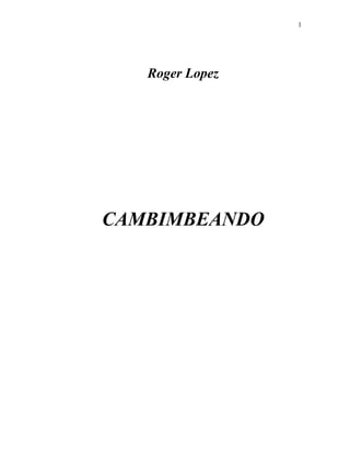 1




   Roger Lopez




CAMBIMBEANDO
 