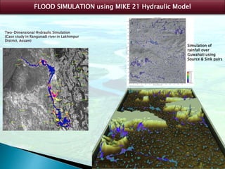 FLOOD SIMULATION using MIKE 21 Hydraulic Model
Two-Dimensional Hydraulic Simulation
(Case study in Ranganadi river in Lakhimpur
District, Assam)
Simulation of
rainfall over
Guwahati using
Source & Sink pairs
 