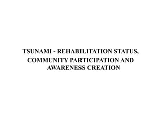 TSUNAMI - REHABILITATION STATUS,
 COMMUNITY PARTICIPATION AND
      AWARENESS CREATION
 