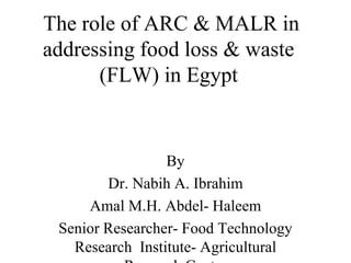 The role of ARC & MALR in
addressing food loss & waste
(FLW) in Egypt
By
Dr. Nabih A. Ibrahim
Amal M.H. Abdel- Haleem
Senior Researcher- Food Technology
Research Institute- Agricultural
 
