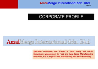 AmalMerge International Sdn. Bhd.
                                                         (198334-A)




Specialist Consultant and Trainer in Food Safety and HALAL
Compliance Management in Food and Agro-Based Manufacturing
Industries, HALAL Logistics and Warehousing and Halal Hospitality
 