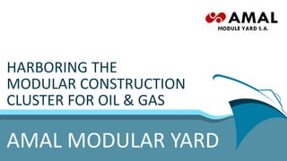 HARBORING THE
MODULAR CONSTRUCTION
CLUSTER FOR OIL & GAS
AMAL MODULAR YARD
 