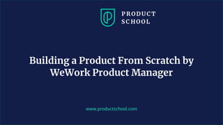 www.productschool.com
Building a Product From Scratch by
WeWork Product Manager
 