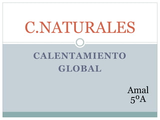 CALENTAMIENTO
GLOBAL
C.NATURALES
Amal
5ºA
 