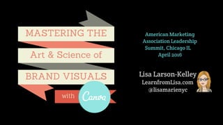 @lisamarienyc | LearnFromLisa.com | #AMASummit #canvalove
MASTERING THE
BRAND VISUALS
Art & Science of
with
American Marketing  
Association Leadership
Summit, Chicago IL
April 2016
Lisa Larson-Kelley
LearnfromLisa.com  
@lisamarienyc
 