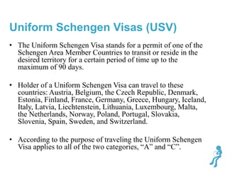 • The Uniform Schengen Visa stands for a permit of one of the
Schengen Area Member Countries to transit or reside in the
d...
