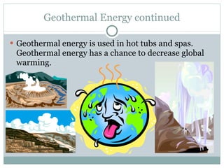 Geothermal Energy continued Geothermal energy is used in hot tubs and spas. Geothermal energy has a chance to decrease global warming. 