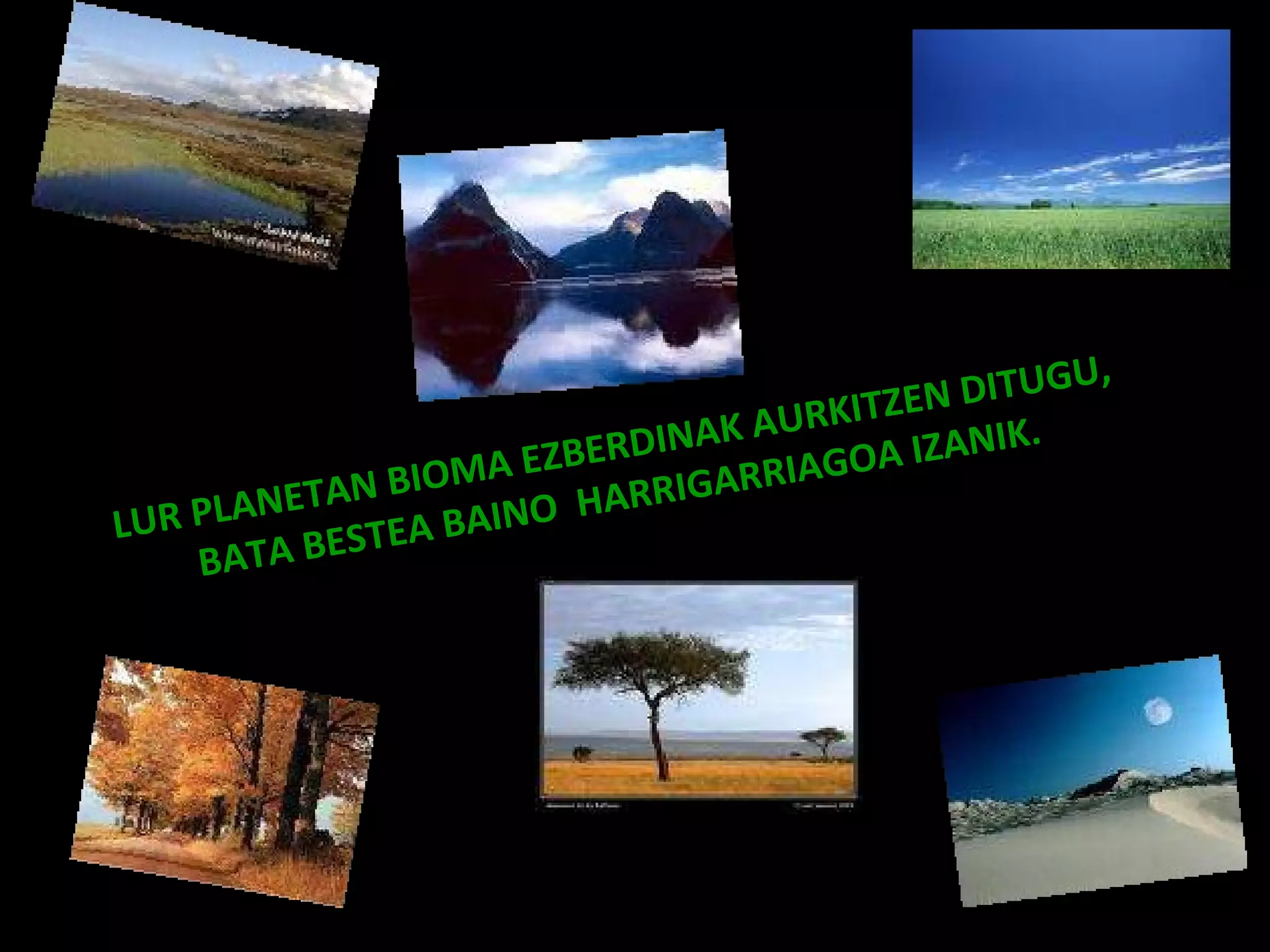 LUR PLANETAN BIOMA EZBERDINAK AURKITZEN DITUGU, BATA BESTEA BAINO  HARRIGARRIAGOA IZANIK. 