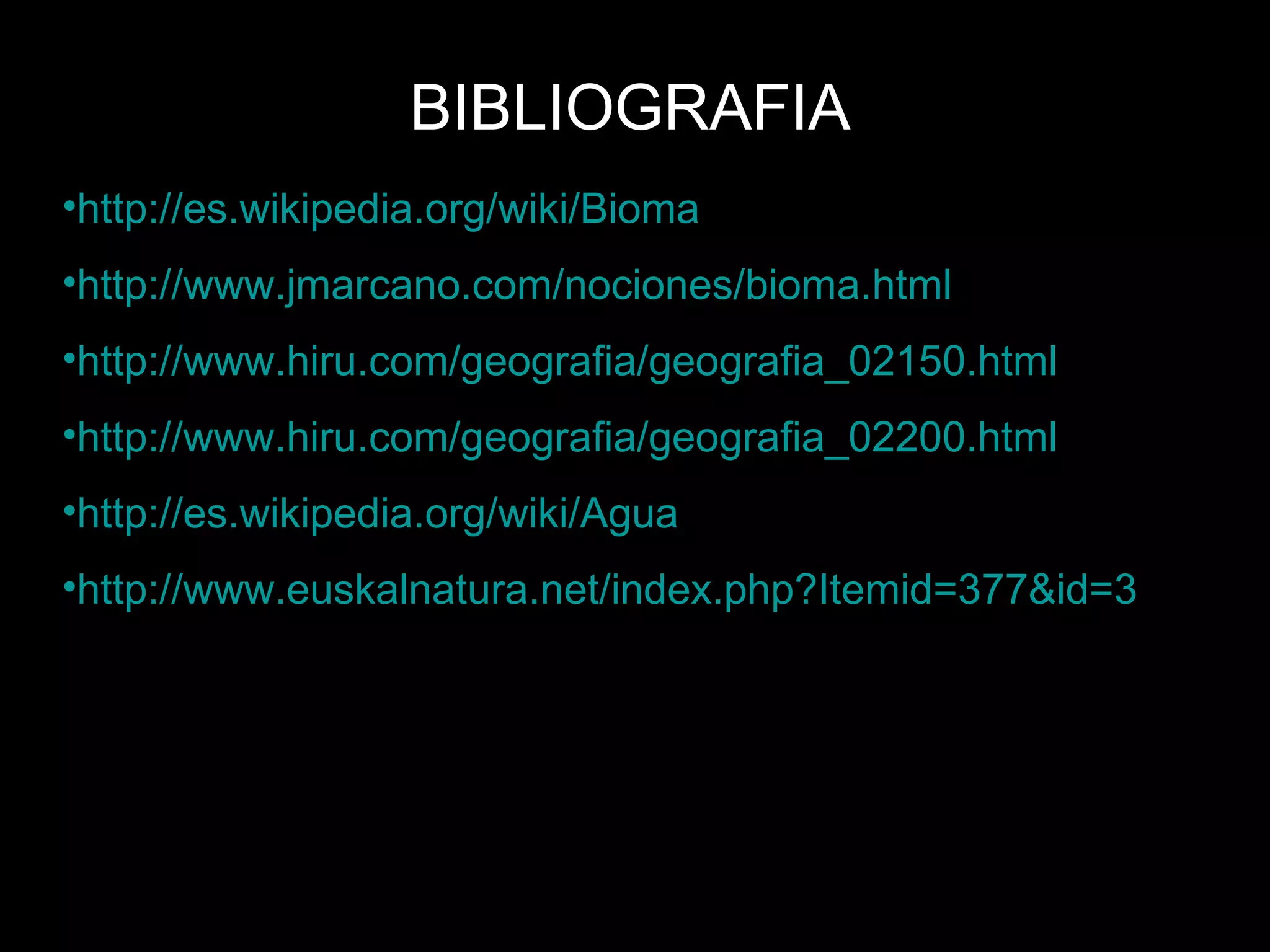 BIBLIOGRAFIA http://es.wikipedia.org/wiki/Bioma http://www.jmarcano.com/nociones/bioma.html http://www.hiru.com/geografia/geografia_02150.html http://www.hiru.com/geografia/geografia_02200.html http://es.wikipedia.org/wiki/Agua   http://www.euskalnatura.net/index.php?Itemid=377&id=335&option=com_content&task=view 