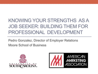 Pedro Gonzalez, Director of Employer Relations
Moore School of Business
KNOWING YOUR STRENGTHS AS A
JOB SEEKER: BUILDING THEM FOR
PROFESSIONAL DEVELOPMENT
 