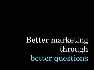 Better marketing
         through
 better questions
 