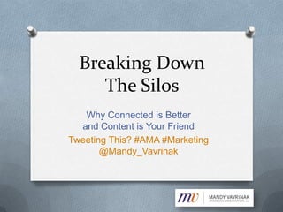 Breaking Down
     The Silos
   Why Connected is Better
  and Content is Your Friend
Tweeting This? #AMA #Marketing
       @Mandy_Vavrinak
 