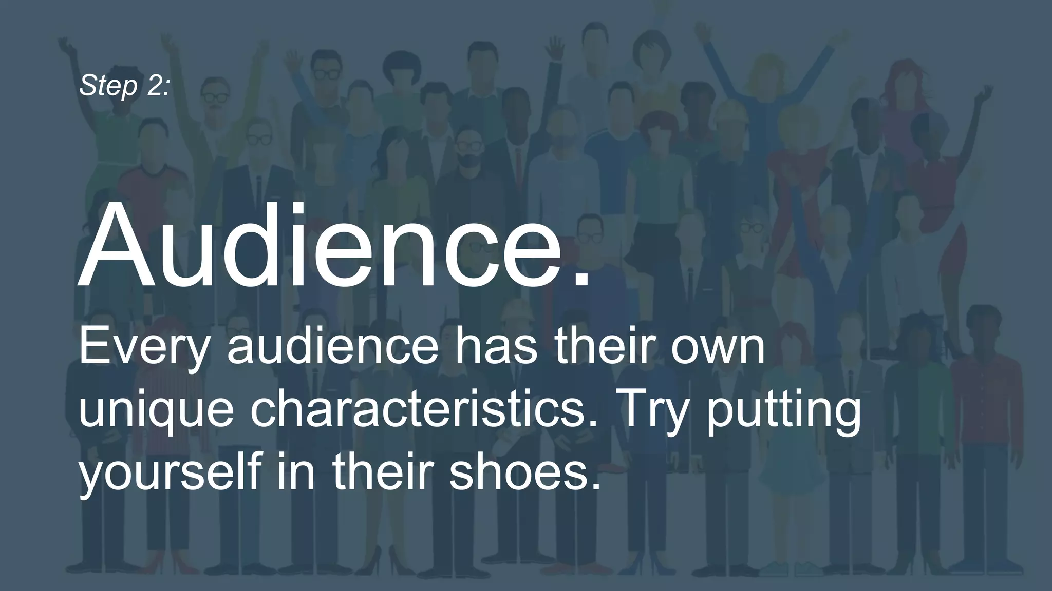Audience.
Every audience has their own
unique characteristics. Try putting
yourself in their shoes.
Step 2:
 