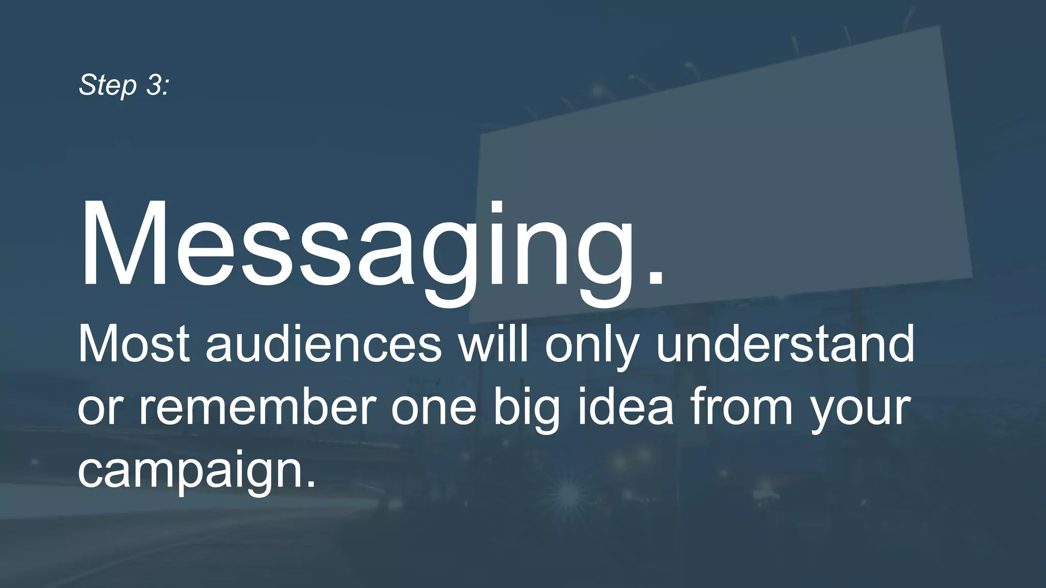 Messaging.
Most audiences will only understand
or remember one big idea from your
campaign.
Step 3:
 