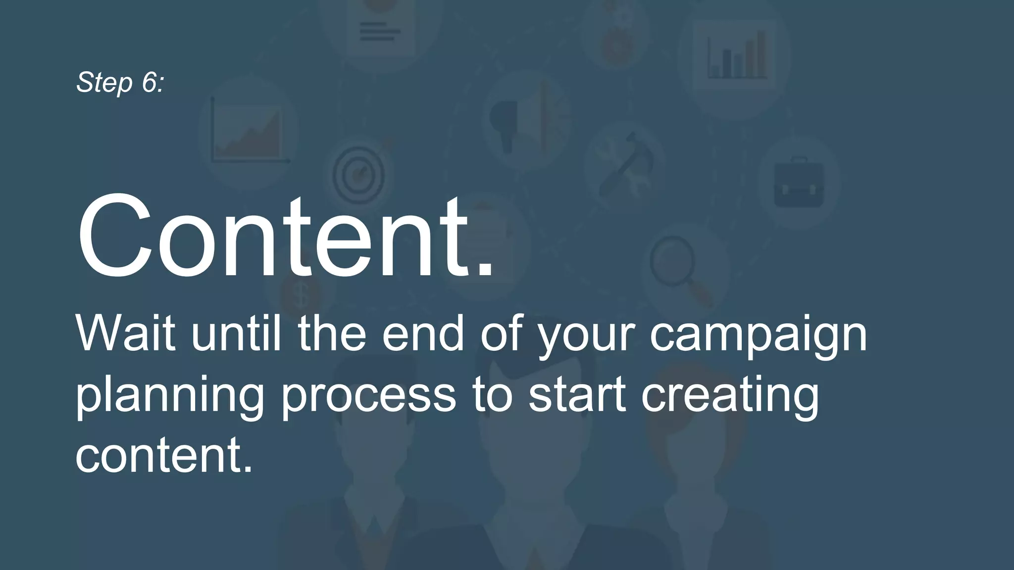Content.
Wait until the end of your campaign
planning process to start creating
content.
Step 6:
 