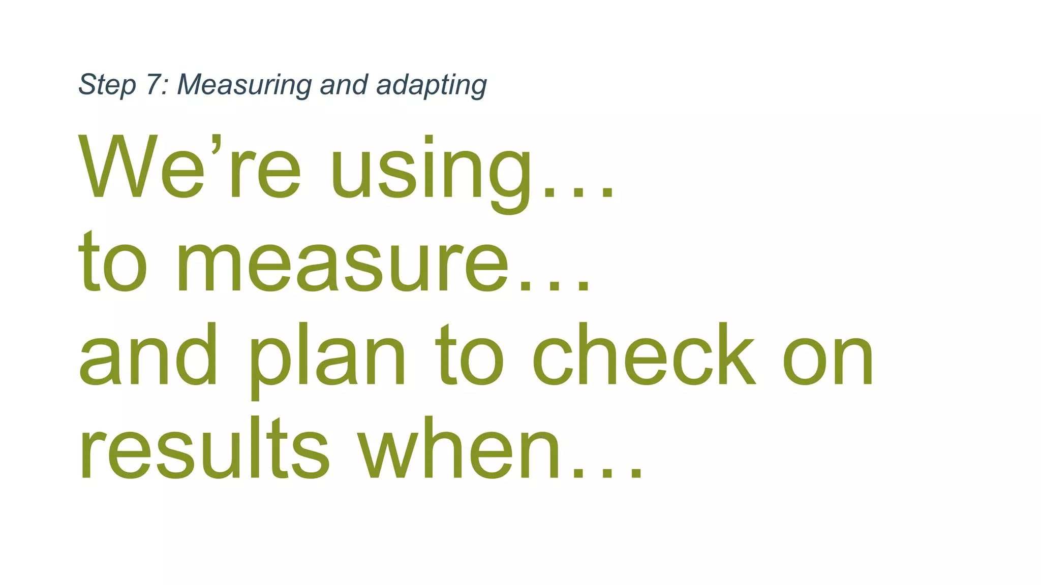 We’re using…
to measure…
and plan to check on
results when…
Step 7: Measuring and adapting
 