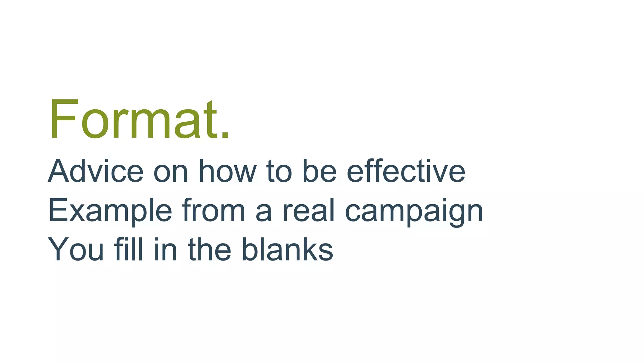 Format.
Advice on how to be effective
Example from a real campaign
You fill in the blanks
 
