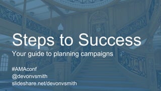 #AMAconf
@devonvsmith
slideshare.net/devonvsmith
Steps to
Success
Your guide to planning campaigns
 