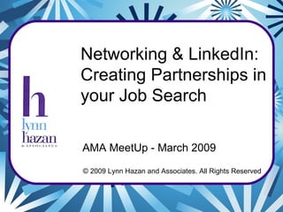 © 2009 Lynn Hazan and Associates. All Rights Reserved Networking & LinkedIn: Creating Partnerships in your Job Search AMA MeetUp - March 2009 