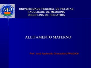 UNIVERSIDADE FEDERAL DE PELOTASUNIVERSIDADE FEDERAL DE PELOTAS
FACULDADE DE MEDICINAFACULDADE DE MEDICINA
DISCIPLINA DE PEDIATRIADISCIPLINA DE PEDIATRIA
ALEITAMENTO MATERNOALEITAMENTO MATERNO
Prof. José Aparecido Granzotto/UFPe/2009Prof. José Aparecido Granzotto/UFPe/2009
 