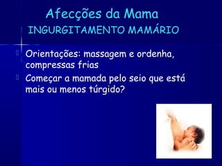 Afecções da Mama
INGURGITAMENTO MAMÁRIO
 Orientações: massagem e ordenha,
compressas frias
 Começar a mamada pelo seio que está
mais ou menos túrgido?
 