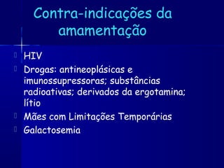 Contra-indicações da
amamentação
 HIV
 Drogas: antineoplásicas e
imunossupressoras; substâncias
radioativas; derivados da ergotamina;
lítio
 Mães com Limitações Temporárias
 Galactosemia
 