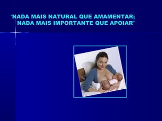 “NADA MAIS NATURAL QUE AMAMENTAR;
NADA MAIS IMPORTANTE QUE APOIAR”
 