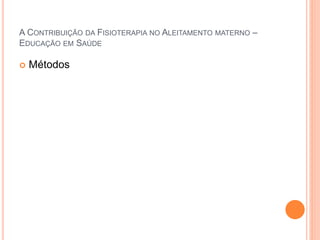 A CONTRIBUIÇÃO DA FISIOTERAPIA NO ALEITAMENTO MATERNO –
EDUCAÇÃO EM SAÚDE
 Métodos
 