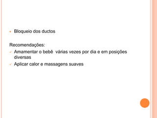 Bloqueio dos ductos
Recomendações:
 Amamentar o bebê várias vezes por dia e em posições
diversas
 Aplicar calor e massagens suaves
 