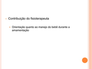  Contribuição do fisioterapeuta
 Orientação quanto ao manejo do bebê durante a
amamentação
 