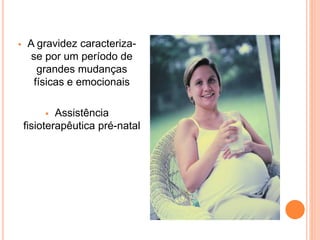 A gravidez caracteriza-
se por um período de
grandes mudanças
físicas e emocionais
 Assistência
fisioterapêutica pré-natal
 
