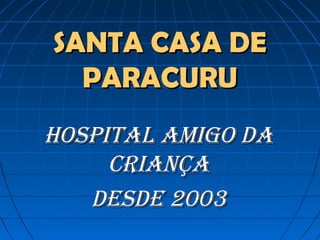 SANTA CASA DESANTA CASA DE
PARACURUPARACURU
HOSPITAL AMIGO DAHOSPITAL AMIGO DA
CRIANÇACRIANÇA
DESDE 2003DESDE 2003
 