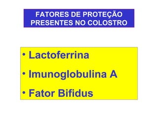 FATORES DE PROTEÇÃO
 PRESENTES NO COLOSTRO



• Lactoferrina
• Imunoglobulina A
• Fator Bifidus
 