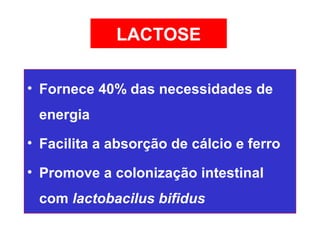 LACTOSE

• Fornece 40% das necessidades de
 energia
• Facilita a absorção de cálcio e ferro

• Promove a colonização intestinal
 com lactobacilus bifidus
 