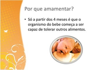 Por que amamentar? 
• Só a partir dos 4 meses é que o 
organismo do bebe começa a ser 
capaz de tolerar outros alimentos. 
 