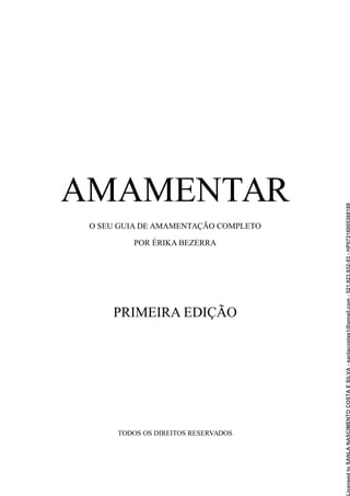 AMAMENTAR
O SEU GUIA DE AMAMENTAÇÃO COMPLETO
POR ÉRIKA BEZERRA
PRIMEIRA EDIÇÃO
TODOS OS DIREITOS RESERVADOS
Licensed
to
SANLA
NASCIMENTO
COSTA
E
SILVA
-
sanlacostas1@gmail.com
-
521.923.932-53
-
HP07216005368188
 