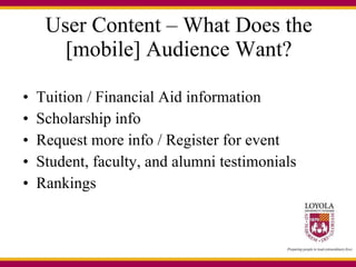User Content – What Does the [mobile] Audience Want? Tuition / Financial Aid information Scholarship info Request more info / Register for event Student, faculty, and alumni testimonials Rankings 