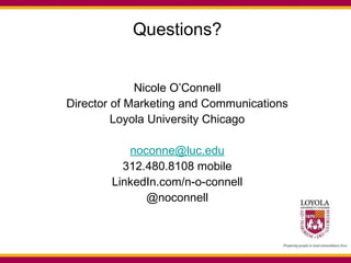 Questions? Nicole O’Connell Director of Marketing and Communications Loyola University Chicago [email_address] 312.480.8108 mobile LinkedIn.com/n-o-connell @noconnell 