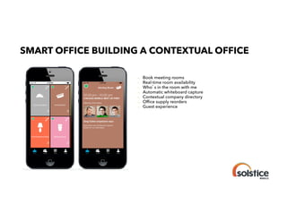 SMART OFFICE BUILDING A CONTEXTUAL OFFICE

!

!
!
!
!
!
!
!

Book meeting rooms
Real-time room availability
Who s in the room with me
Automatic whiteboard capture
Contextual company directory
Ofﬁce supply reorders
Guest experience

 