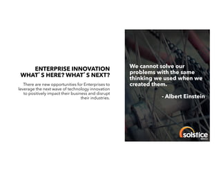 ENTERPRISE INNOVATION
WHAT S HERE? WHAT S NEXT?
There are new opportunities for Enterprises to
leverage the next wave of technology innovation
to positively impact their business and disrupt
their industries.
!

We cannot solve our
problems with the same
thinking we used when we
created them.
- Albert Einstein
!

 