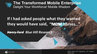 ©2015 Blue Hill Research. All Rights
Reserved.
The Transformed Mobile Enterprise
Delight Your Workforce! Mobile Wisdom
If I had asked people what they wanted
they would have said,
Henry Ford
“MDM…”
Henry Ford Blue Hill Research
“faster horses…”
 