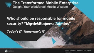 ©2015 Blue Hill Research. All Rights
Reserved.
The Transformed Mobile Enterprise
Delight Your Workforce! Mobile Wisdom
Who should be responsible for mobile
security?
Today’s IT
“Line of Business Admins”
Today’s IT Tomorrow’s IT
“My developers.”
 