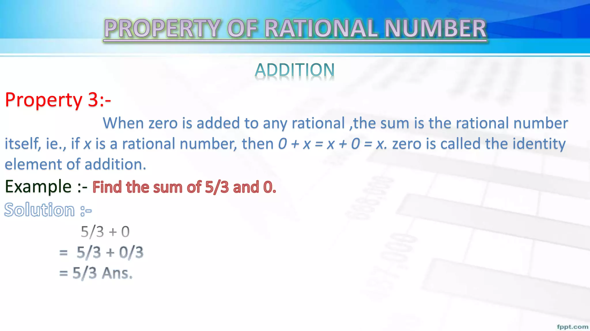 Property 3:-
When zero is added to any rational ,the sum is the rational number
itself, ie., if x is a rational number, then 0 + x = x + 0 = x. zero is called the identity
element of addition.
Example :-
 
