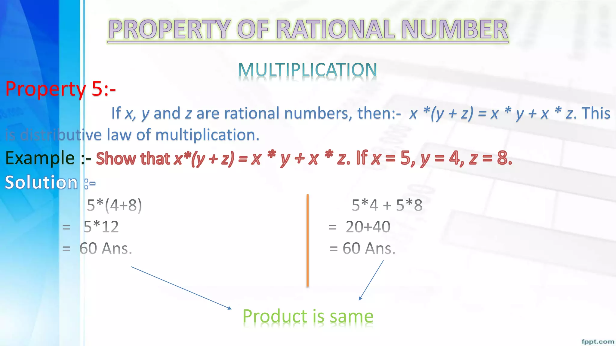 Property 5:-
If x, y and z are rational numbers, then:- x *(y + z) = x * y + x * z. This
is distributive law of multiplication.
Example :-
Product is same
 