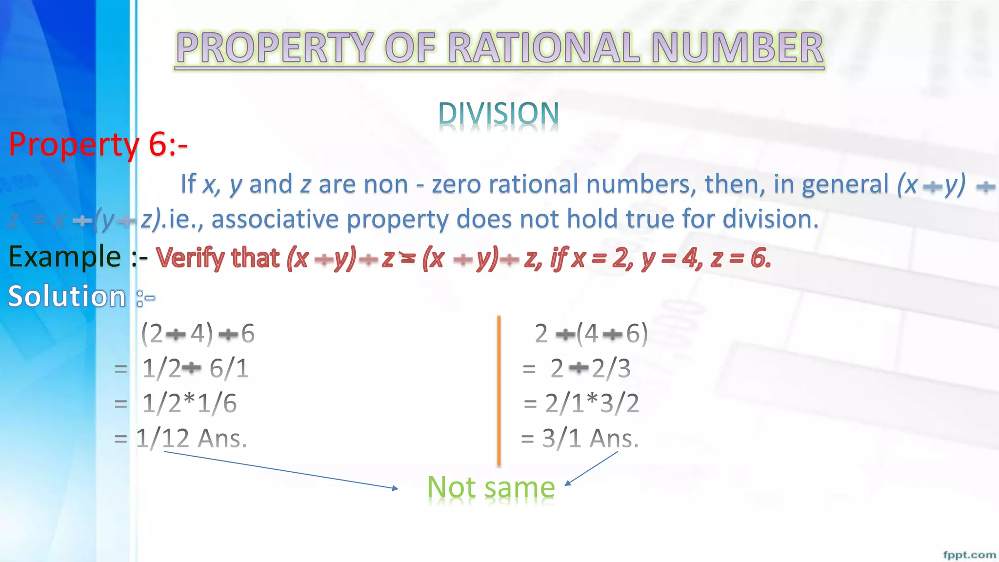 Property 6:-
If x, y and z are non - zero rational numbers, then, in general (x y)
z = x (y z).ie., associative property does not hold true for division.
Example :-
Not same
 