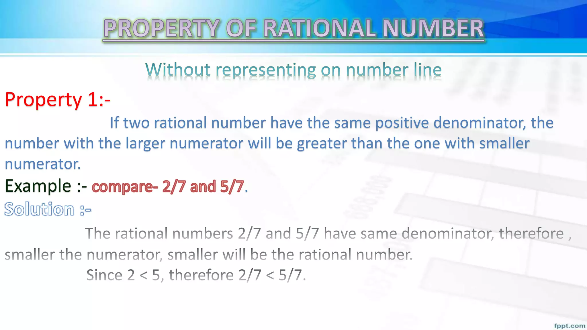 Property 1:-
If two rational number have the same positive denominator, the
number with the larger numerator will be greater than the one with smaller
numerator.
Example :- .
 