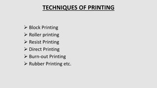  Block Printing
 Roller printing
 Resist Printing
 Direct Printing
 Burn-out Printing
 Rubber Printing etc.
TECHNIQUES OF PRINTING
 