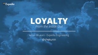 LOYALTY From the Inside Out 
Aman Bhutani - Expedia Engineering 
 