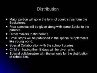 Distribution  Major portion will go in the form of comic strips form the Bookstores. Free samples will be given along with some Books to the parents. Direct mailers to the homes. Small strips will be published in the special supplements like young world. Special Collaboration with the school libraries. Children having their B’days will be given gifts. Special collaboration with the schools for the distribution of school kits. 
